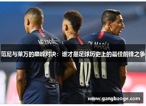 范尼与莱万的巅峰对决：谁才是足球历史上的最佳前锋之争
