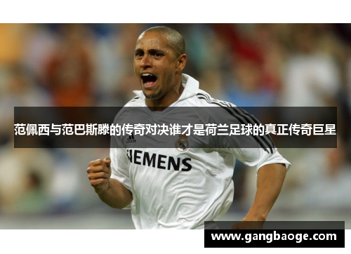 范佩西与范巴斯滕的传奇对决谁才是荷兰足球的真正传奇巨星