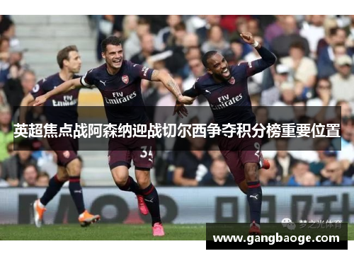 英超焦点战阿森纳迎战切尔西争夺积分榜重要位置
