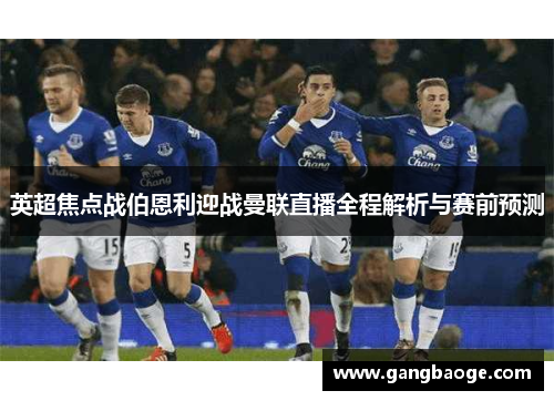 英超焦点战伯恩利迎战曼联直播全程解析与赛前预测