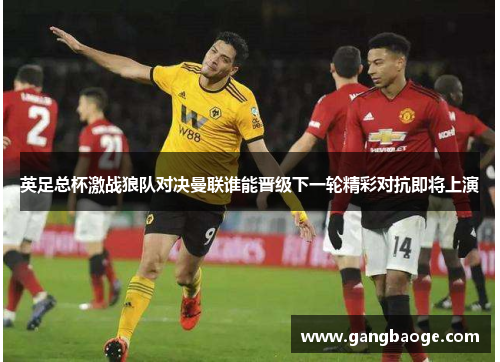 英足总杯激战狼队对决曼联谁能晋级下一轮精彩对抗即将上演