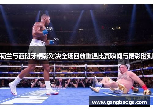 荷兰与西班牙精彩对决全场回放重温比赛瞬间与精彩时刻