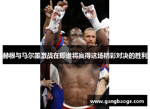 赫根与马尔墨激战在即谁将赢得这场精彩对决的胜利