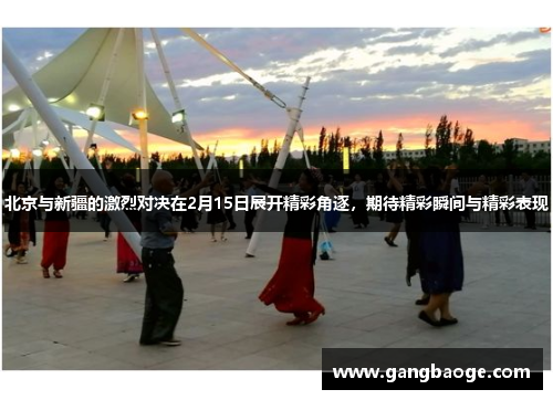 北京与新疆的激烈对决在2月15日展开精彩角逐，期待精彩瞬间与精彩表现